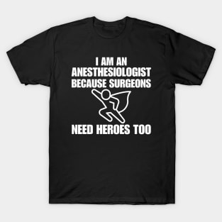 I Am An Anesthesiologist Because Surgeons Need Heroes Too T-Shirt